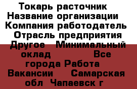 Токарь-расточник › Название организации ­ Компания-работодатель › Отрасль предприятия ­ Другое › Минимальный оклад ­ 30 000 - Все города Работа » Вакансии   . Самарская обл.,Чапаевск г.